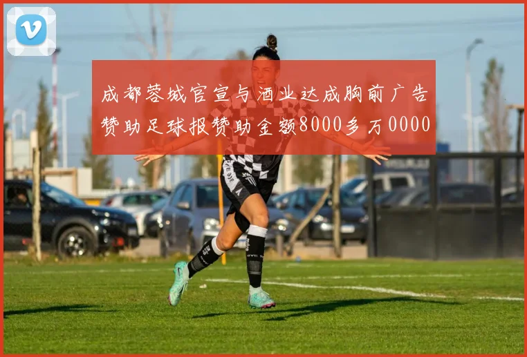 成都蓉城官宣与酒业达成胸前广告赞助足球报赞助金额8000多万0000644
